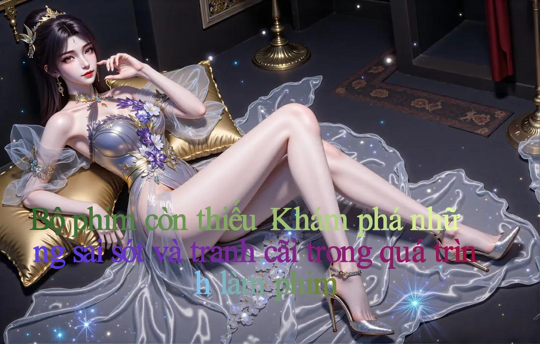 Bộ phim còn thiếu： Khám phá những sai sót và tranh cãi trong quá trình làm phim