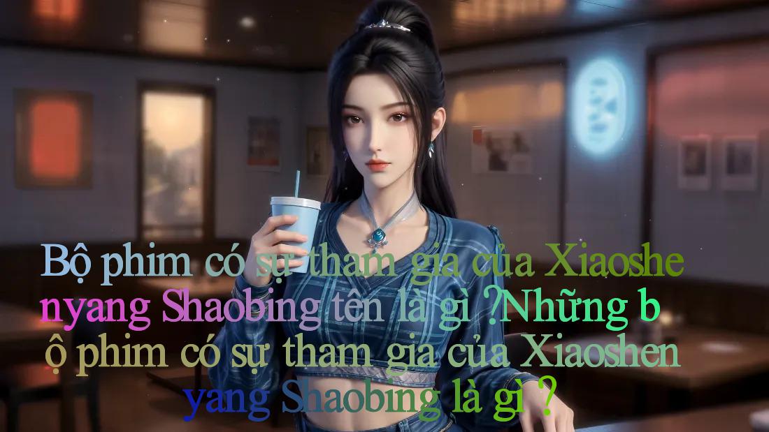 Bộ phim có sự tham gia của Xiaoshenyang Shaobing tên là gì？ Những bộ phim có sự tham gia của Xiaoshenyang Shaobing là gì？